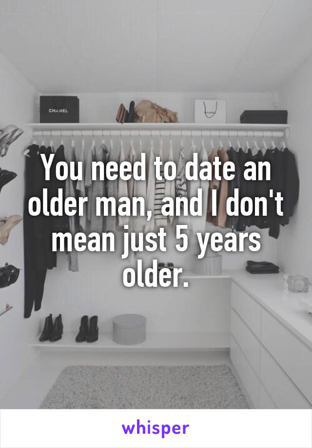 You need to date an older man, and I don't mean just 5 years older.