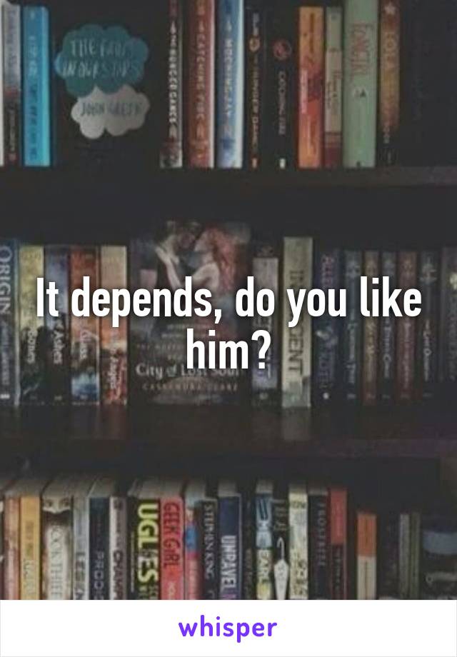 It depends, do you like him?