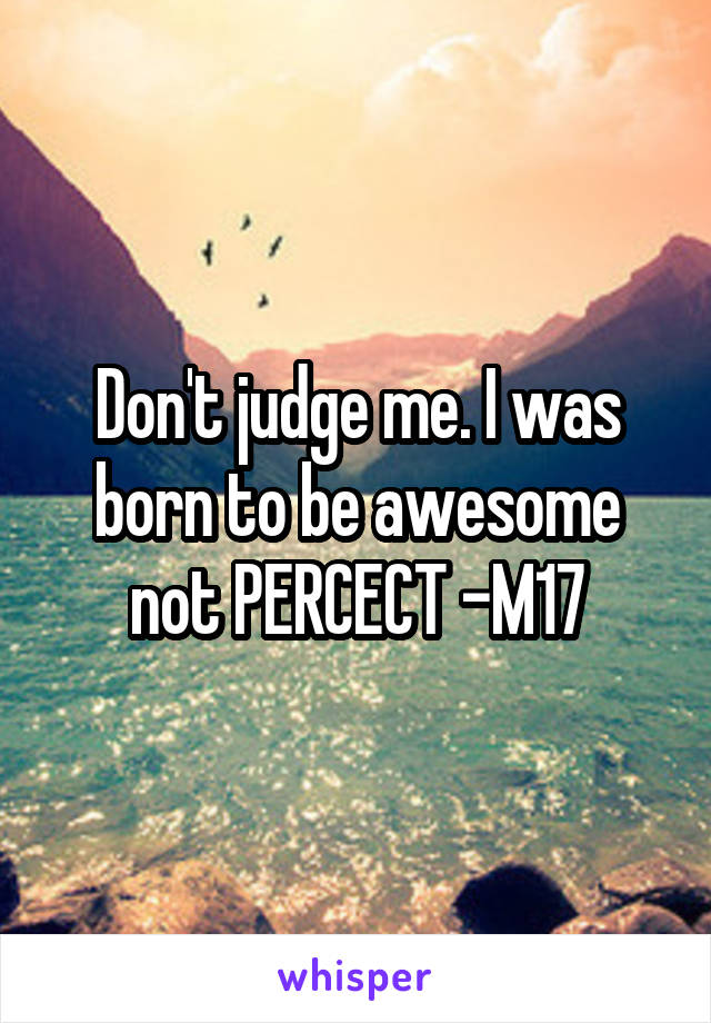 Don't judge me. I was born to be awesome not PERCECT -M17