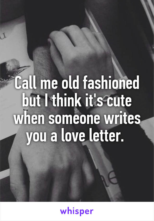 Call me old fashioned but I think it's cute when someone writes you a love letter. 