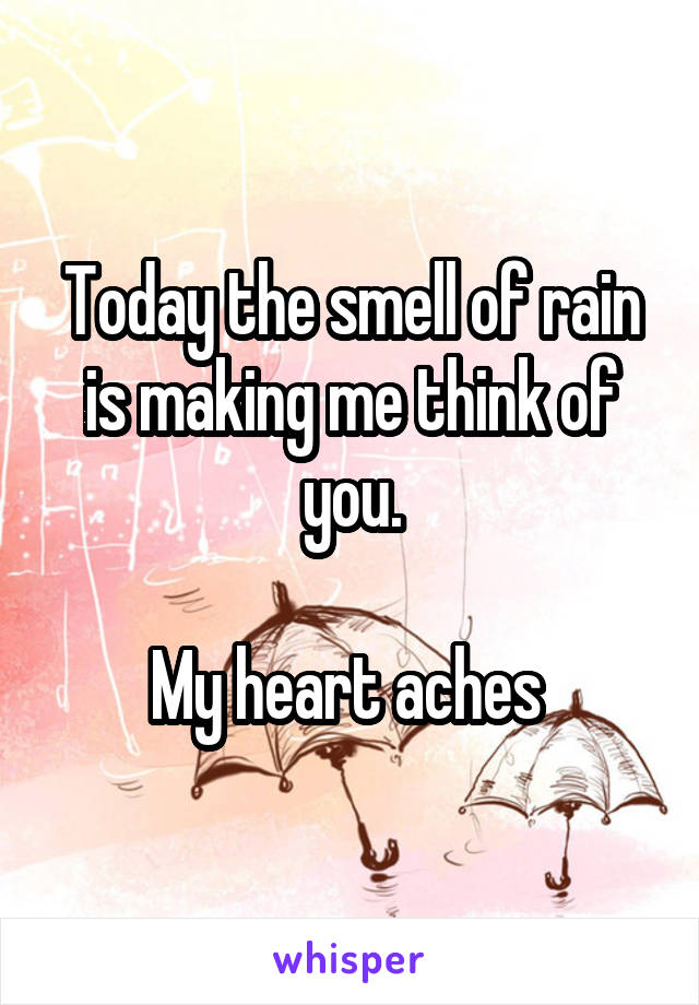 Today the smell of rain is making me think of you.

My heart aches 