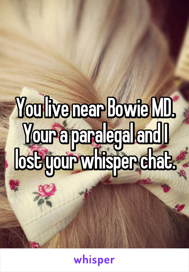 You live near Bowie MD. Your a paralegal and I lost your whisper chat.