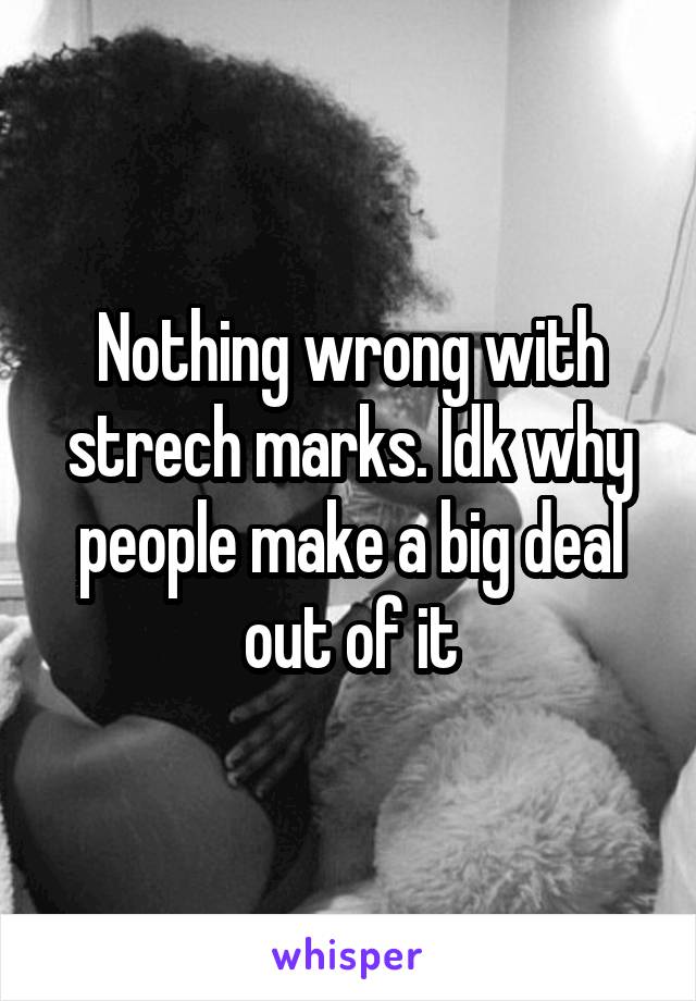 Nothing wrong with strech marks. Idk why people make a big deal out of it