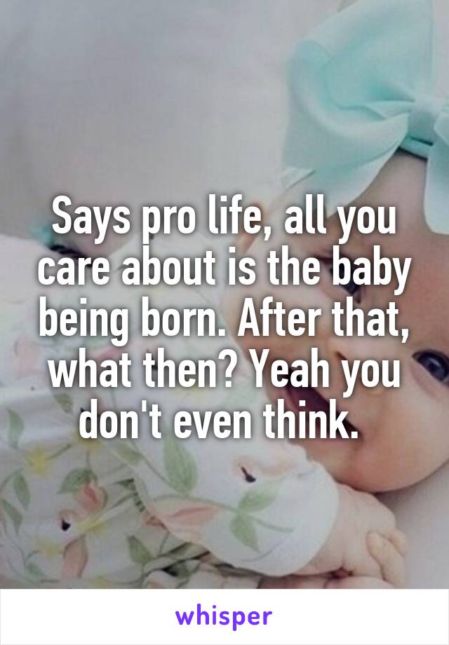 Says pro life, all you care about is the baby being born. After that, what then? Yeah you don't even think. 