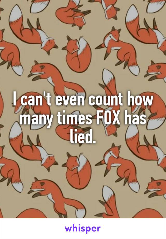 I can't even count how many times FOX has lied.