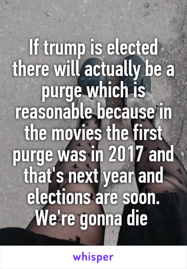 If trump is elected there will actually be a purge which is reasonable because in the movies the first purge was in 2017 and that's next year and elections are soon. We're gonna die 