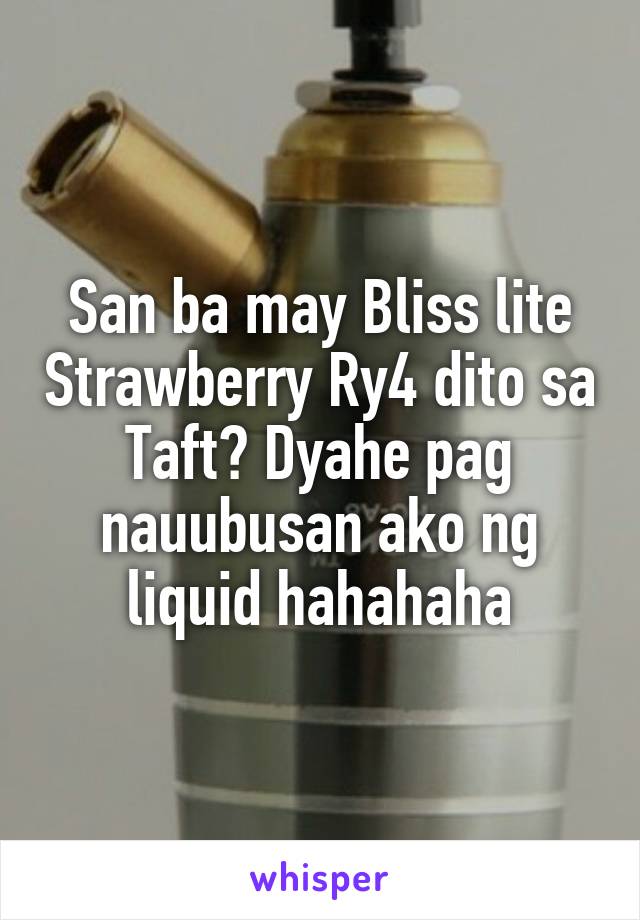 San ba may Bliss lite Strawberry Ry4 dito sa Taft? Dyahe pag nauubusan ako ng liquid hahahaha