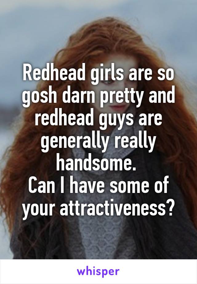 Redhead girls are so gosh darn pretty and redhead guys are generally really handsome. 
Can I have some of your attractiveness?