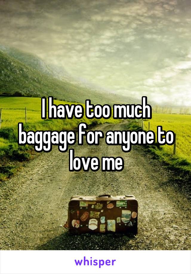 I have too much baggage for anyone to love me