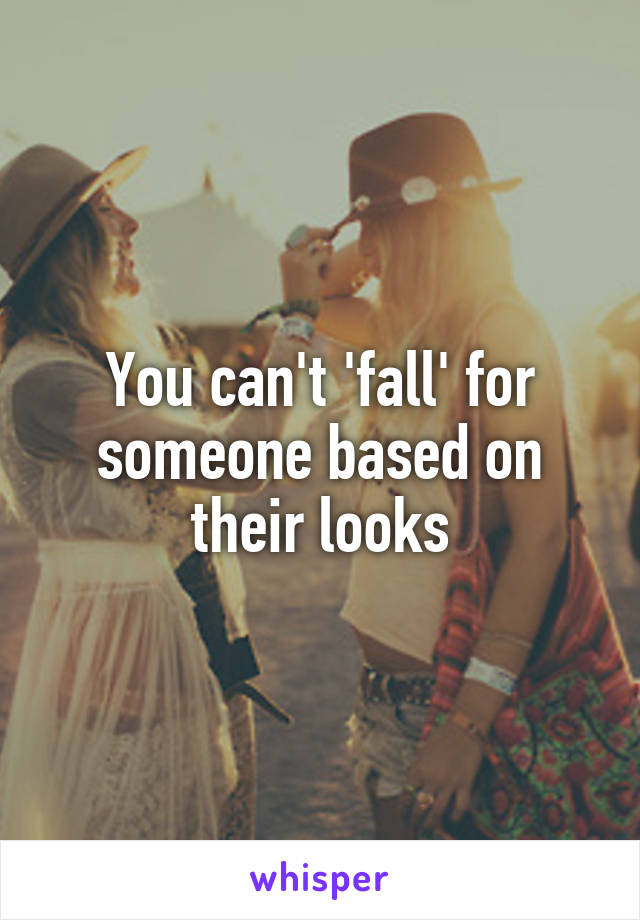 You can't 'fall' for someone based on their looks