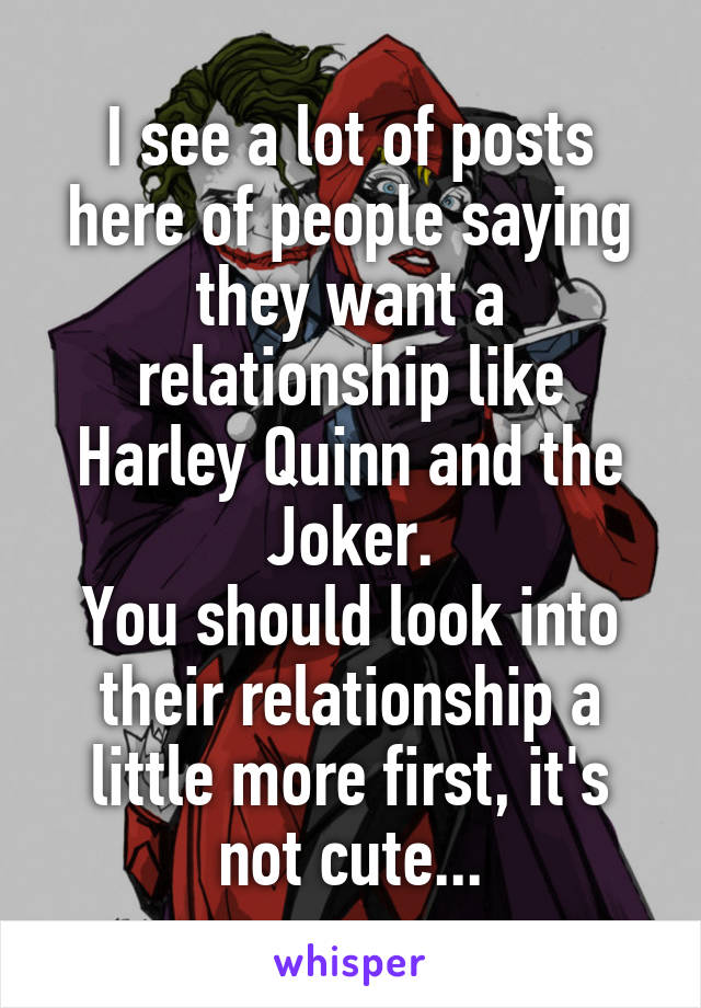 I see a lot of posts here of people saying they want a relationship like Harley Quinn and the Joker.
You should look into their relationship a little more first, it's not cute...