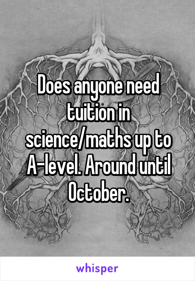 Does anyone need tuition in science/maths up to A-level. Around until October.