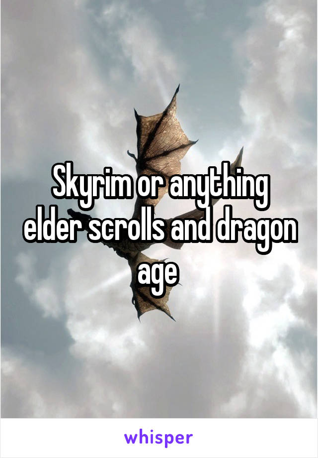 Skyrim or anything elder scrolls and dragon age 