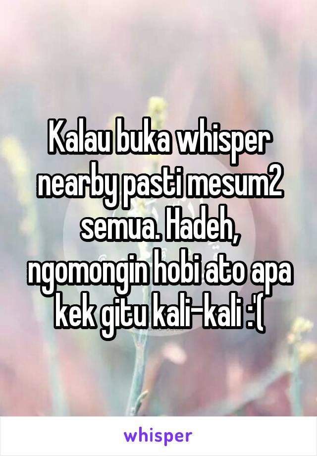 Kalau buka whisper nearby pasti mesum2 semua. Hadeh, ngomongin hobi ato apa kek gitu kali-kali :'(