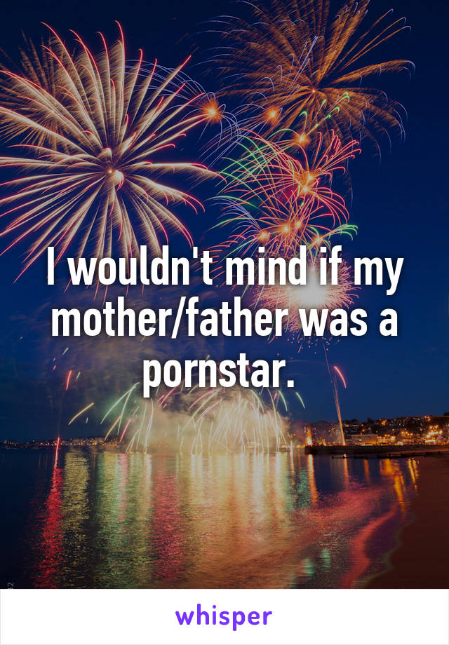 I wouldn't mind if my mother/father was a pornstar. 