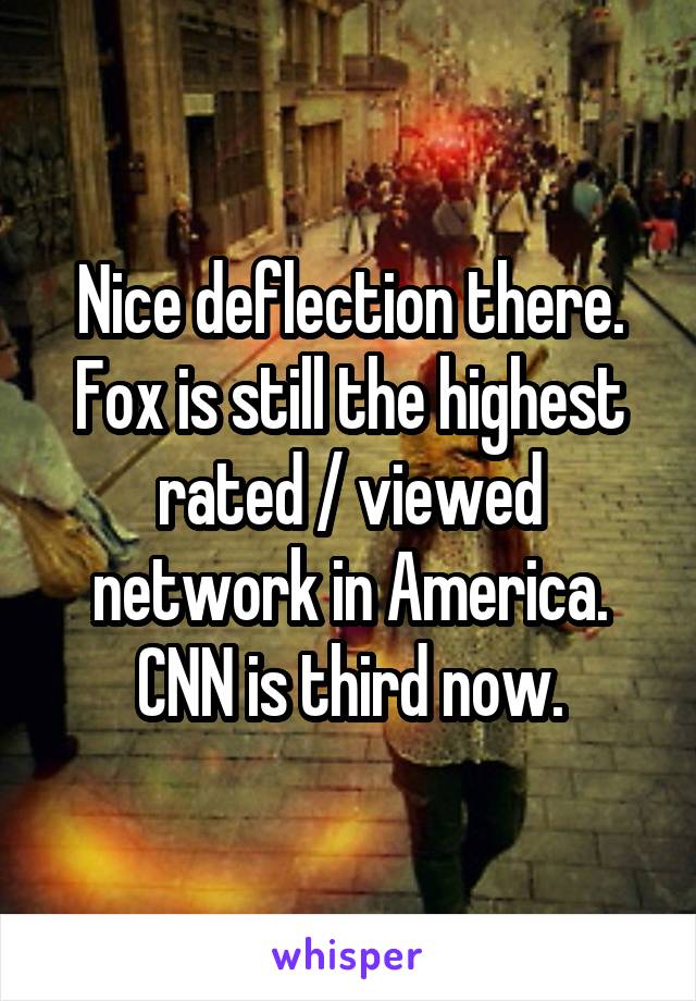 Nice deflection there. Fox is still the highest rated / viewed network in America. CNN is third now.