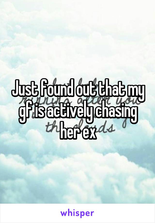 Just found out that my gf is actively chasing her ex