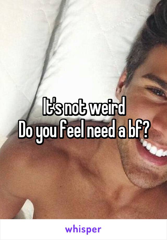 It's not weird
Do you feel need a bf?