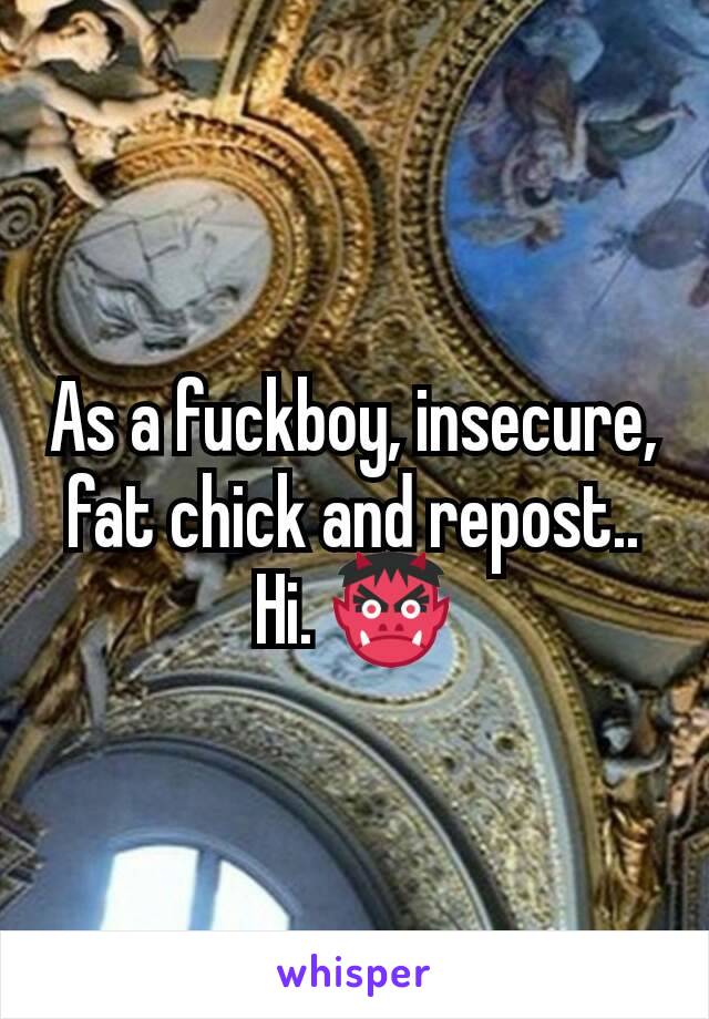 As a fuckboy, insecure, fat chick and repost..
Hi. 👹