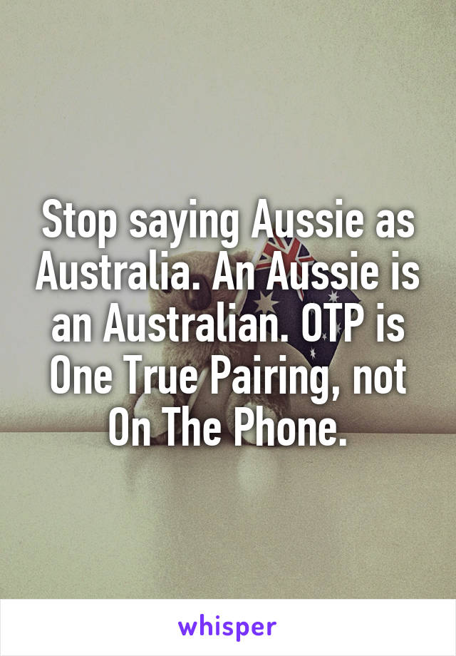 Stop saying Aussie as Australia. An Aussie is an Australian. OTP is One True Pairing, not On The Phone.