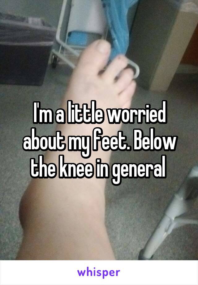 I'm a little worried about my feet. Below the knee in general 