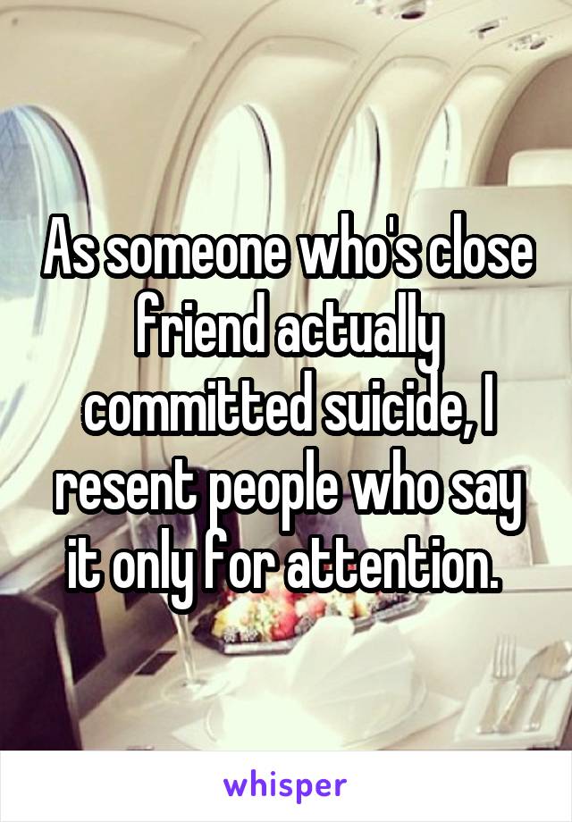 As someone who's close friend actually committed suicide, I resent people who say it only for attention. 