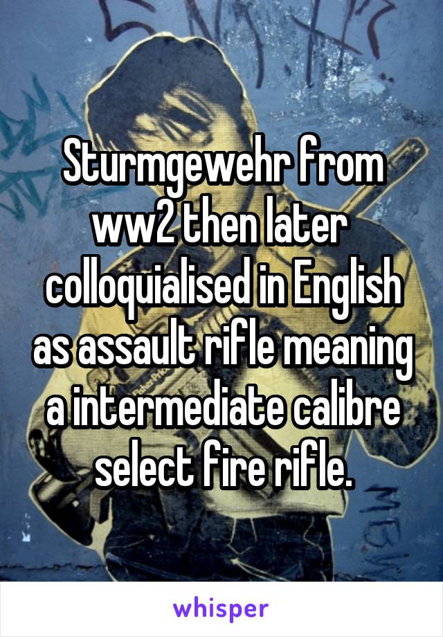 Sturmgewehr from ww2 then later  colloquialised in English as assault rifle meaning a intermediate calibre select fire rifle.