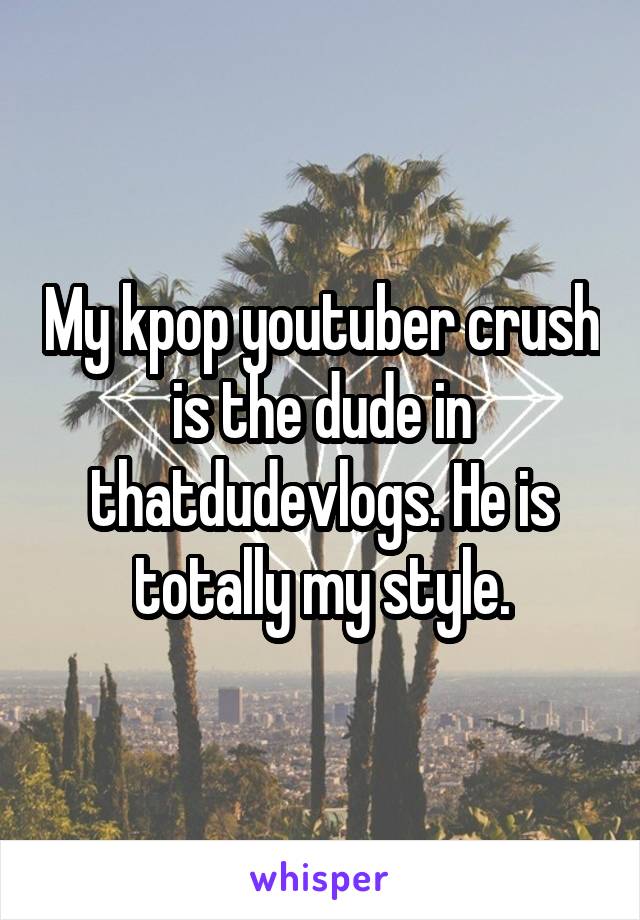 My kpop youtuber crush is the dude in thatdudevlogs. He is totally my style.