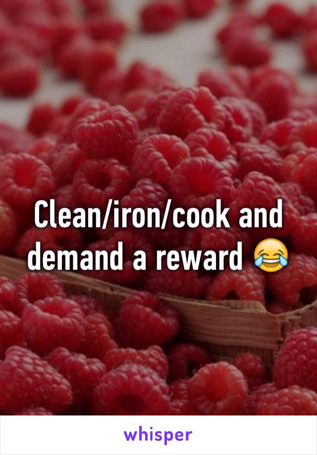 Clean/iron/cook and demand a reward 😂