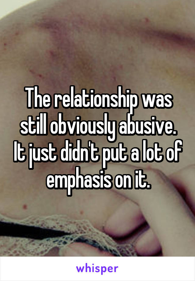 The relationship was still obviously abusive. It just didn't put a lot of emphasis on it.