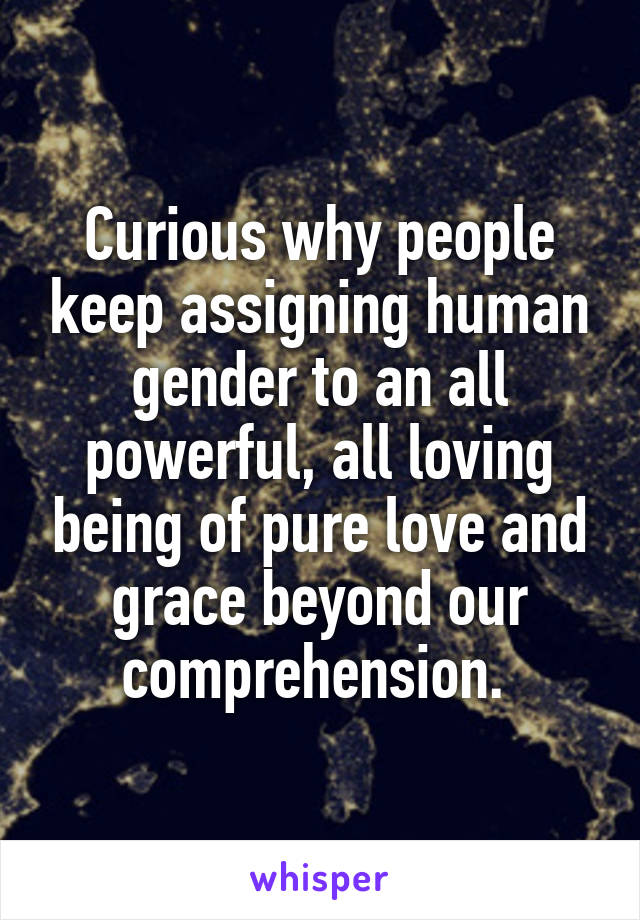 Curious why people keep assigning human gender to an all powerful, all loving being of pure love and grace beyond our comprehension. 