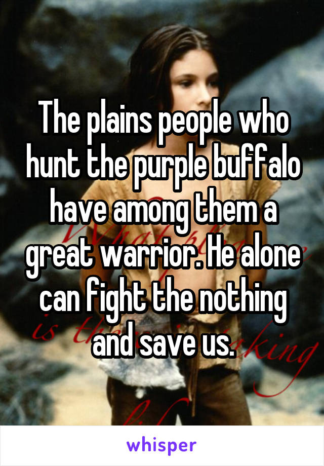 The plains people who hunt the purple buffalo have among them a great warrior. He alone can fight the nothing and save us.