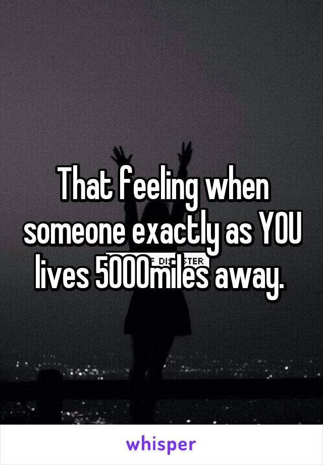 That feeling when someone exactly as YOU lives 5000miles away. 