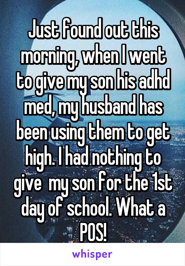 Just found out this morning, when I went to give my son his adhd med, my husband has been using them to get high. I had nothing to give  my son for the 1st day of school. What a POS!