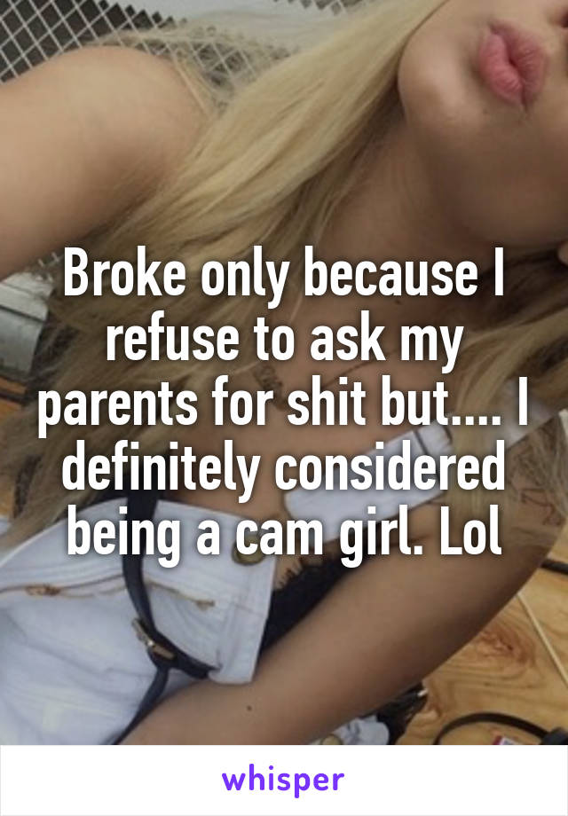 Broke only because I refuse to ask my parents for shit but.... I definitely considered being a cam girl. Lol