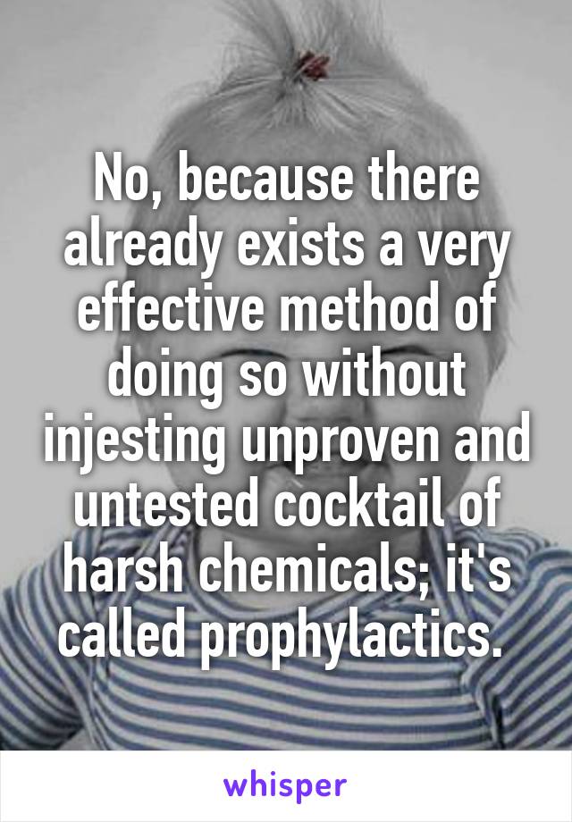 No, because there already exists a very effective method of doing so without injesting unproven and untested cocktail of harsh chemicals; it's called prophylactics. 