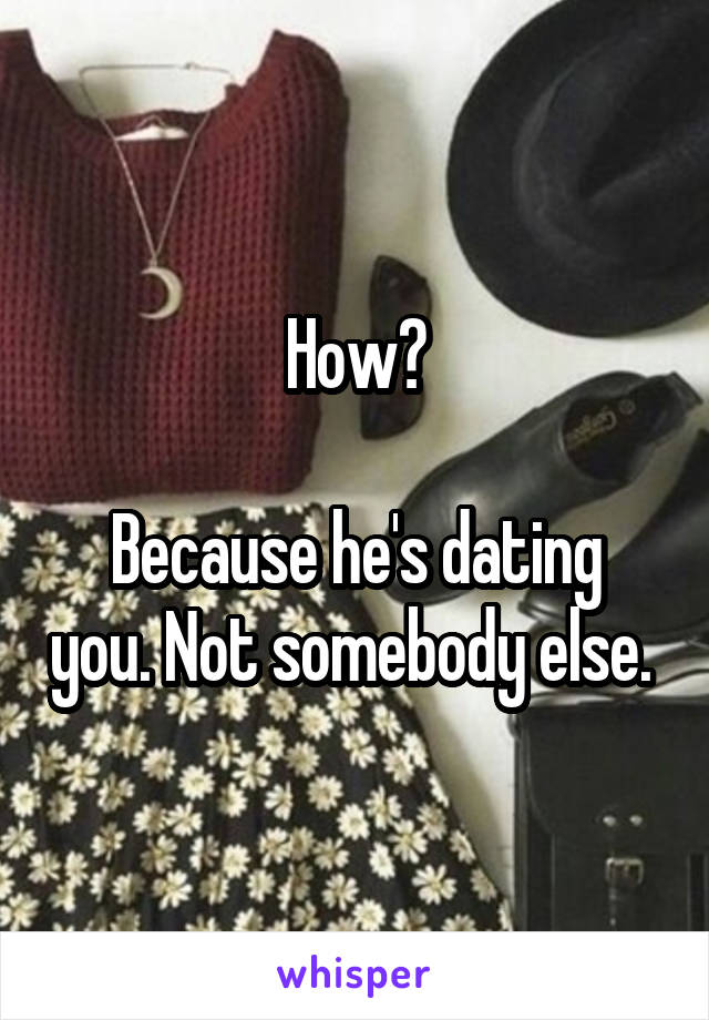 How?

Because he's dating you. Not somebody else. 