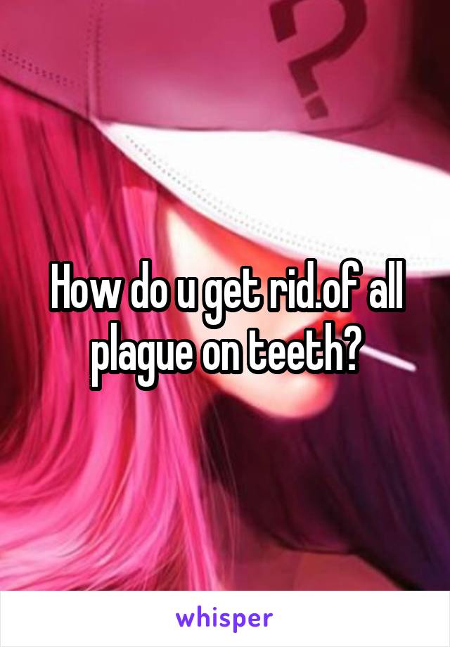 How do u get rid.of all plague on teeth?