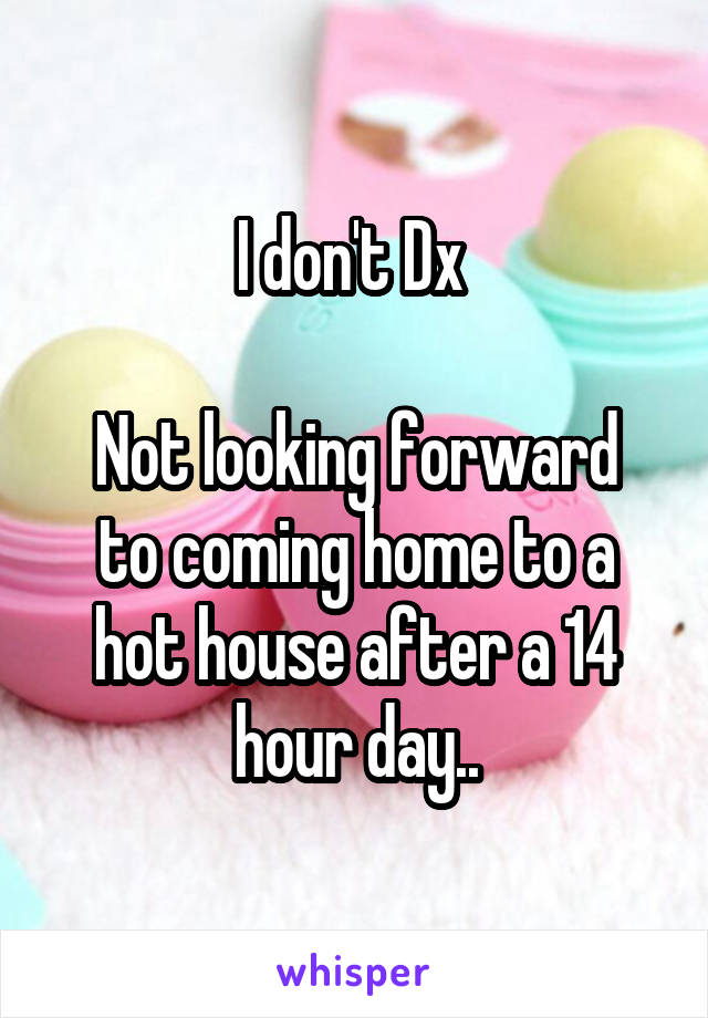 I don't Dx 

Not looking forward to coming home to a hot house after a 14 hour day..