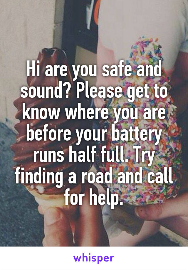 Hi are you safe and sound? Please get to know where you are before your battery runs half full. Try finding a road and call for help.