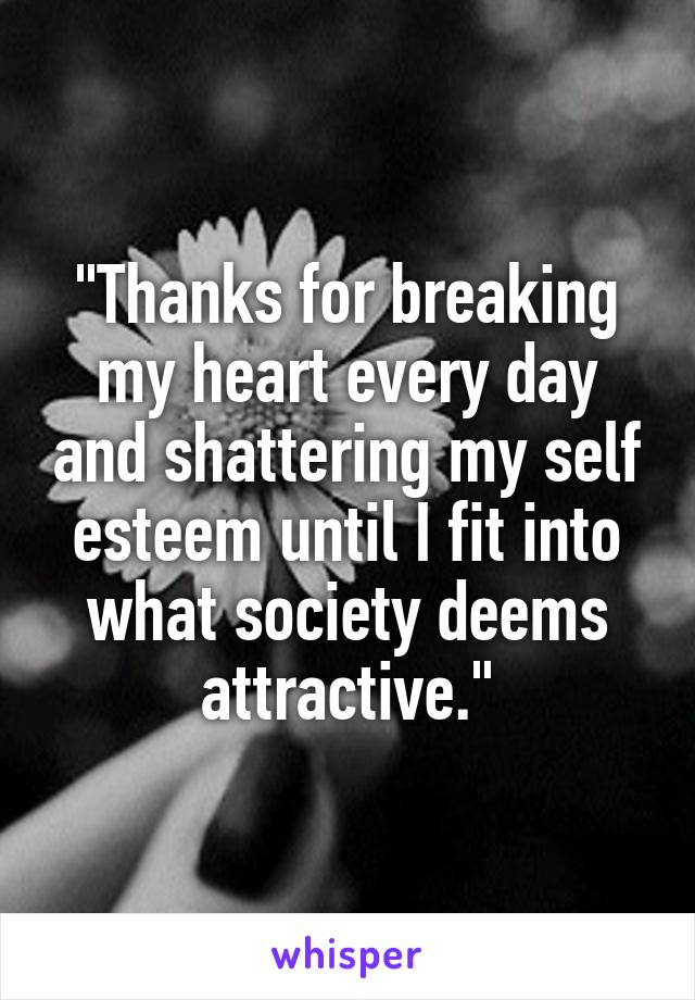 "Thanks for breaking my heart every day and shattering my self esteem until I fit into what society deems attractive."