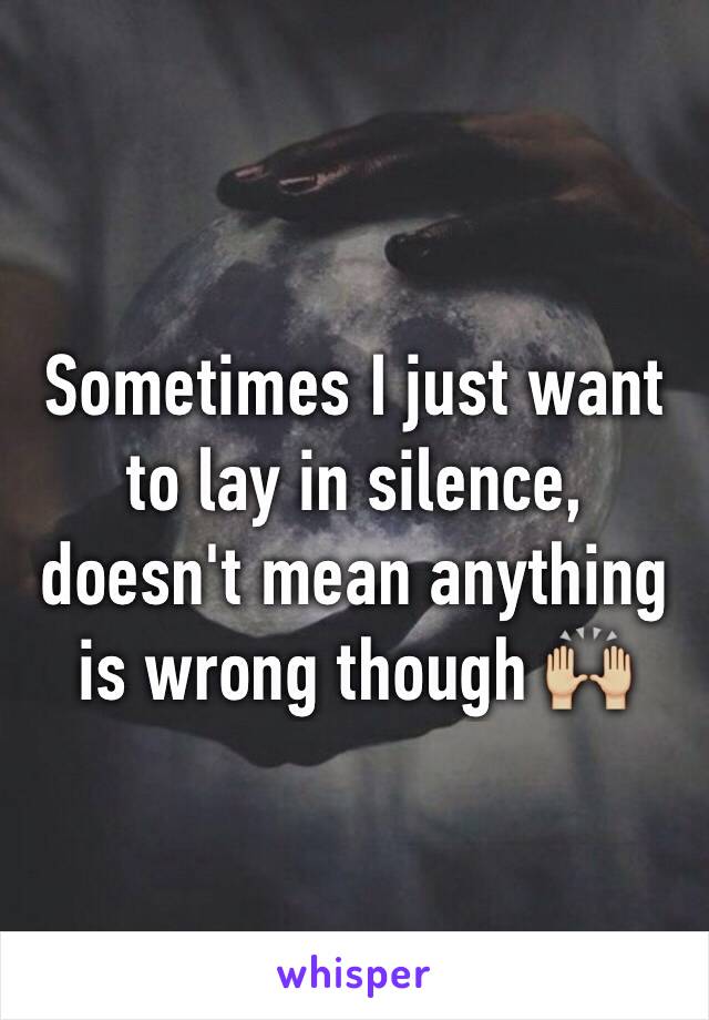 Sometimes I just want to lay in silence, doesn't mean anything is wrong though 🙌🏼