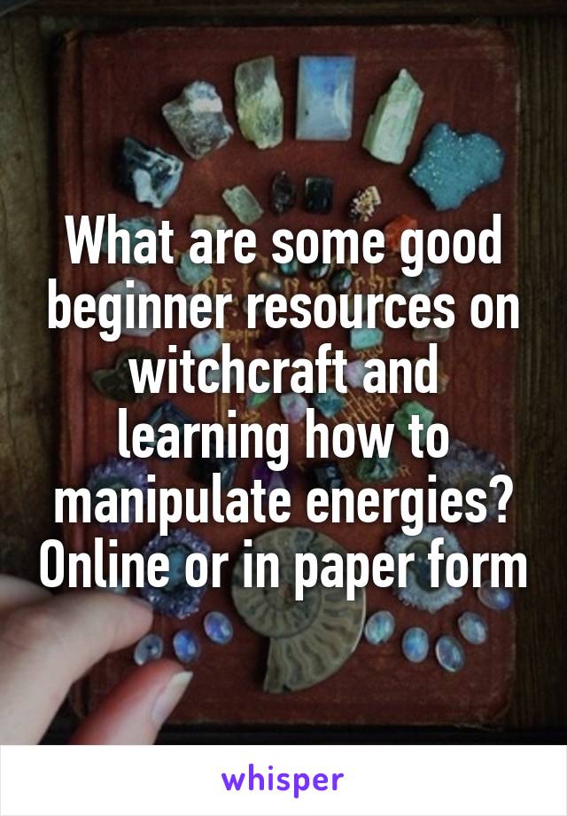 What are some good beginner resources on witchcraft and learning how to manipulate energies? Online or in paper form