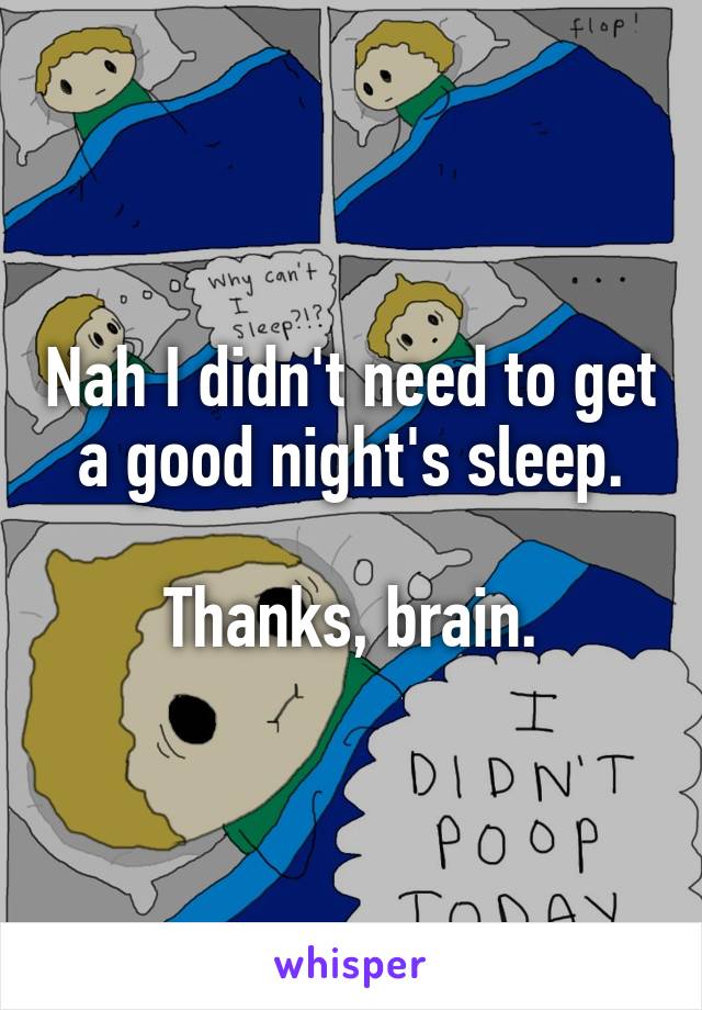 Nah I didn't need to get a good night's sleep.

Thanks, brain.