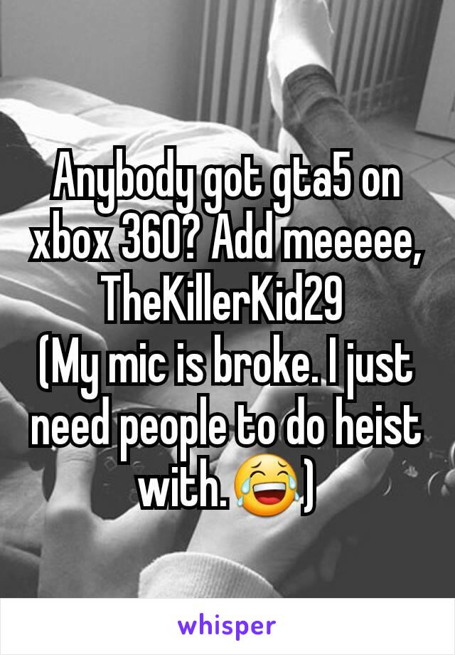 Anybody got gta5 on xbox 360? Add meeeee, TheKillerKid29 
(My mic is broke. I just need people to do heist with.😂)