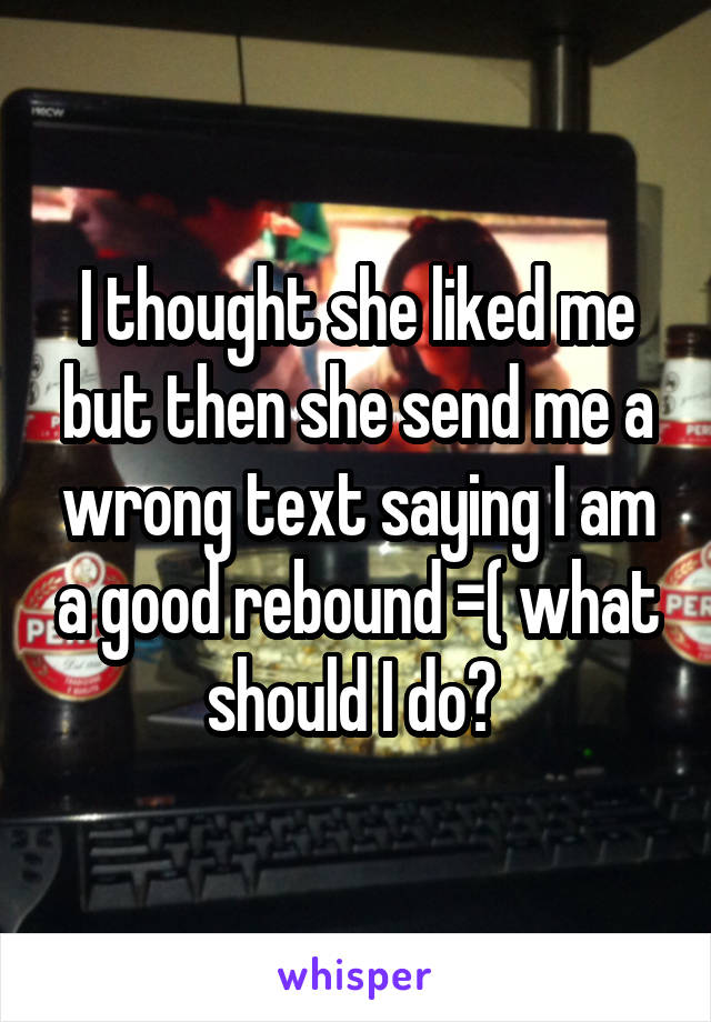 I thought she liked me but then she send me a wrong text saying I am a good rebound =( what should I do? 