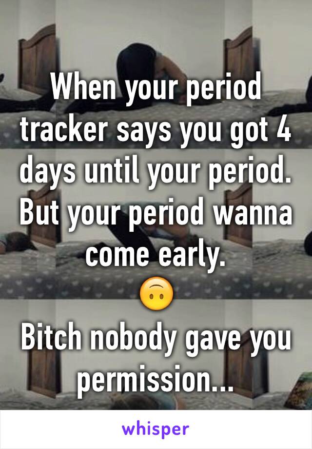 When your period tracker says you got 4 days until your period. But your period wanna come early.
🙃
Bitch nobody gave you permission...