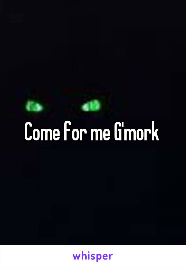 Come for me G'mork 