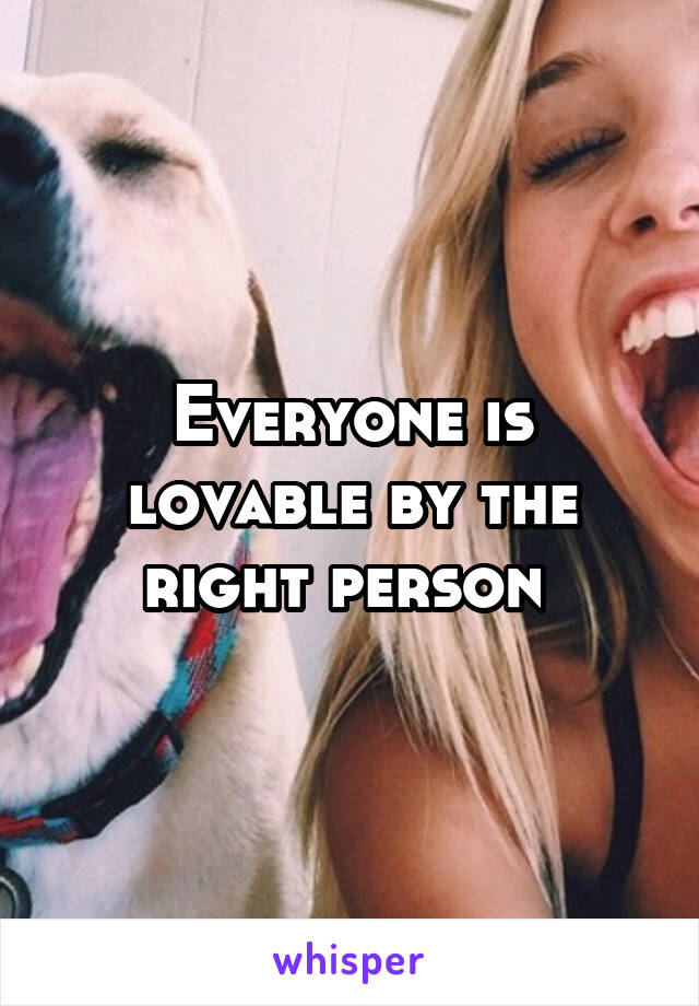 Everyone is lovable by the right person 