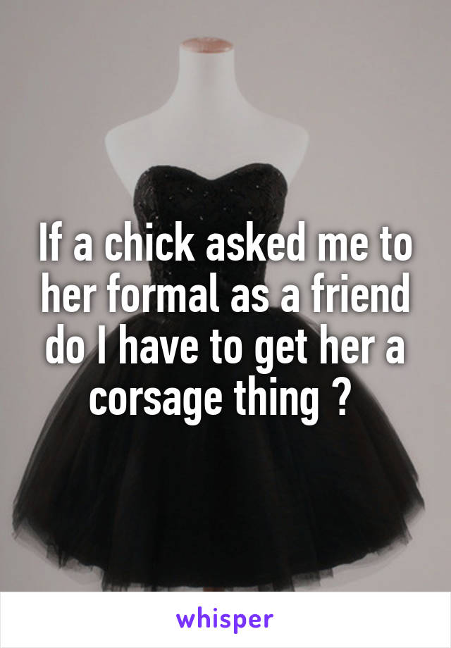 If a chick asked me to her formal as a friend do I have to get her a corsage thing ? 